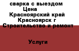 сварка с выездом › Цена ­ 800 - Красноярский край, Красноярск г. Строительство и ремонт » Услуги   